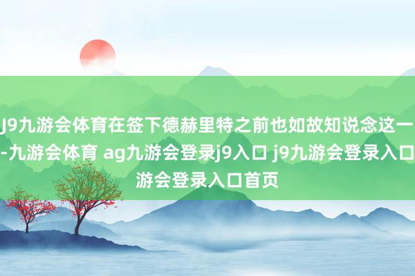 J9九游会体育在签下德赫里特之前也如故知说念这一情况-九游会体育 ag九游会登录j9入口 j9九游会登录入口首页