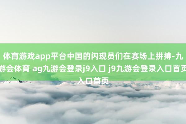 体育游戏app平台中国的闪现员们在赛场上拼搏-九游会体育 ag九游会登录j9入口 j9九游会登录入口首页