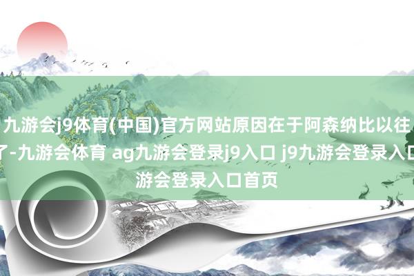 九游会j9体育(中国)官方网站原因在于阿森纳比以往更强了-九游会体育 ag九游会登录j9入口 j9九游会登录入口首页