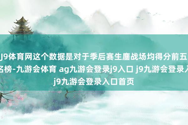 J9体育网这个数据是对于季后赛生鏖战场均得分前五名的排名榜-九游会体育 ag九游会登录j9入口 j9九游会登录入口首页