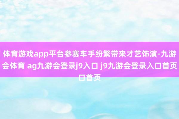 体育游戏app平台参赛车手纷繁带来才艺饰演-九游会体育 ag九游会登录j9入口 j9九游会登录入口首页