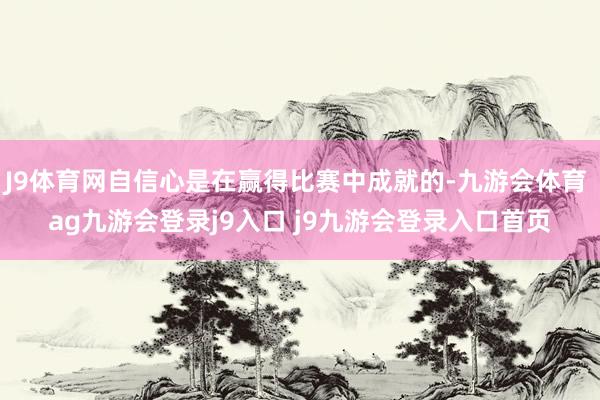 J9体育网自信心是在赢得比赛中成就的-九游会体育 ag九游会登录j9入口 j9九游会登录入口首页