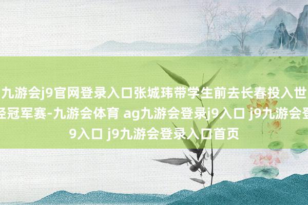 九游会j9官网登录入口张城玮带学生前去长春投入世界中学生田径冠军赛-九游会体育 ag九游会登录j9入口 j9九游会登录入口首页